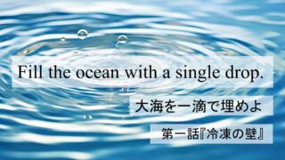 Fill the Ocean with a Single Drop『大海を一滴で埋めよ』第一話:「冷凍の壁」
