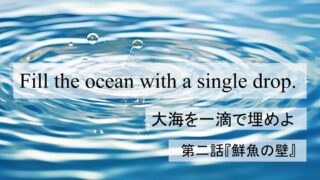 Fill the Ocean with a Single Drop『大海を一滴で埋めよ』第二話:「鮮魚の壁」