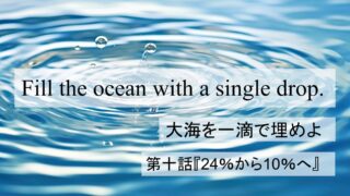Fill the Ocean with a Single Drop『大海を一滴で埋めよ』|第十話『24%から10%』