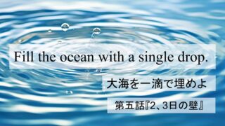 Fill the Ocean with a Single Drop『大海を一滴で埋めよ』第五話:「2、3日の壁」