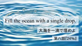 Fill the Ocean with a Single Drop『大海を一滴で埋めよ』第八話:「24%」